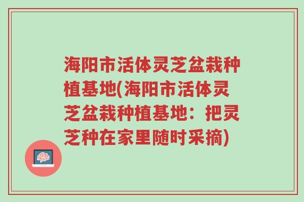 海阳市活体灵芝盆栽种植基地(海阳市活体灵芝盆栽种植基地：把灵芝种在家里随时采摘)-第1张图片-超越