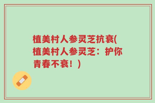植美村人参灵芝抗衰(植美村人参灵芝:护你青春不衰!)-第1张图片-超越 植美村人参灵芝抗衰(植美村人参灵芝:护你青春不衰!)-第1张图片-超越