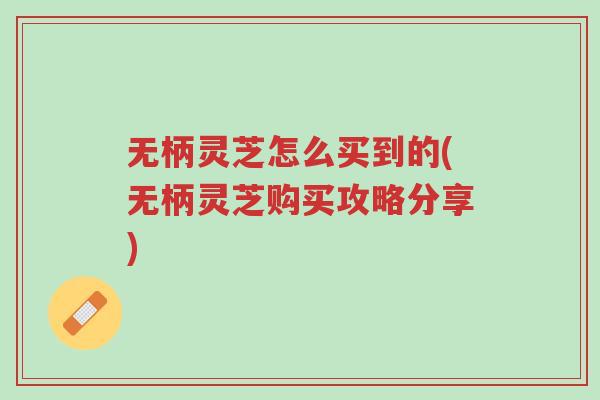无柄灵芝怎么买到的(无柄灵芝购买攻略分享)-第1张图片-超越 无柄灵芝怎么买到的(无柄灵芝购买攻略分享)-第1张图片-超越
