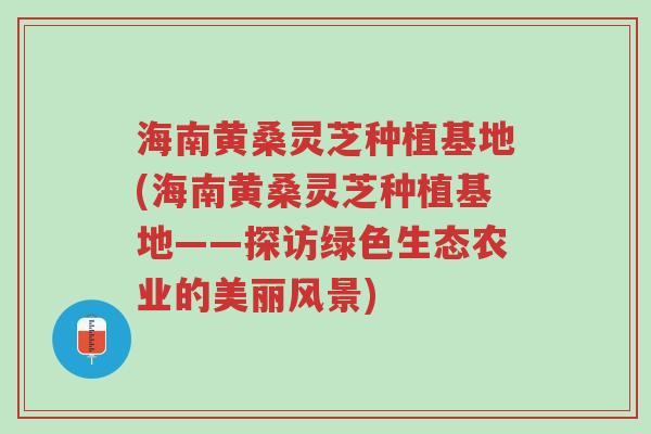 海南黄桑灵芝种植基地(海南黄桑灵芝种植基地——探访绿色生态农业的美丽风景)-第1张图片-超越 海南黄桑灵芝种植基地(海南黄桑灵芝种植基地——探访绿色生态农业的美丽风景)-第1张图片-超越