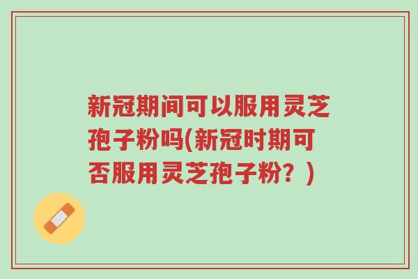 新冠期间可以服用灵芝孢子粉吗(新冠时期可否服用灵芝孢子粉?)-第1张图片-超越 新冠期间可以服用灵芝孢子粉吗(新冠时期可否服用灵芝孢子粉?)-第1张图片-超越