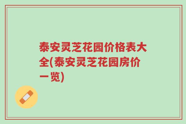 泰安灵芝花园价格表大全(泰安灵芝花园房价一览)-第1张图片-超越 泰安灵芝花园价格表大全(泰安灵芝花园房价一览)-第1张图片-超越