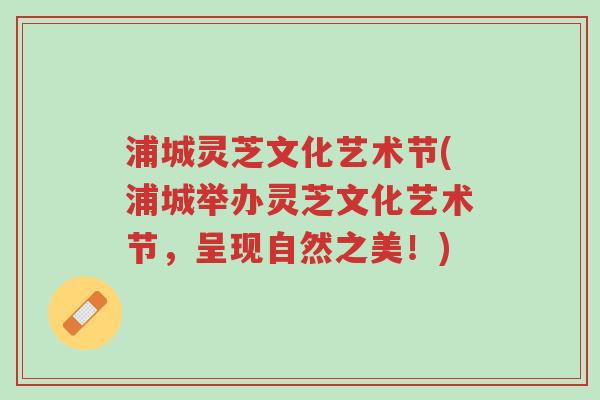 浦城灵芝文化艺术节(浦城举办灵芝文化艺术节,呈现自然之美!)-第1张图片-超越 浦城灵芝文化艺术节(浦城举办灵芝文化艺术节,呈现自然之美!)-第1张图片-超越