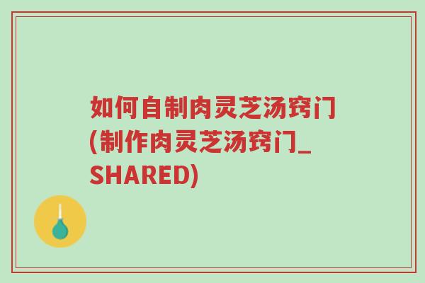 如何自制肉灵芝汤窍门(制作肉灵芝汤窍门_SHARED)-第1张图片-超越 如何自制肉灵芝汤窍门(制作肉灵芝汤窍门_SHARED)-第1张图片-超越