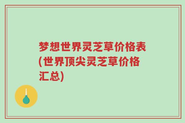 梦想世界灵芝草价格表(世界顶尖灵芝草价格汇总)-第1张图片-超越 梦想世界灵芝草价格表(世界顶尖灵芝草价格汇总)-第1张图片-超越