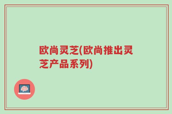 欧尚灵芝(欧尚推出灵芝产品系列)-第1张图片-超越 欧尚灵芝(欧尚推出灵芝产品系列)-第1张图片-超越
