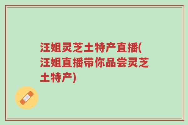 汪姐灵芝土特产直播(汪姐直播带你品尝灵芝土特产)-第1张图片-超越 汪姐灵芝土特产直播(汪姐直播带你品尝灵芝土特产)-第1张图片-超越