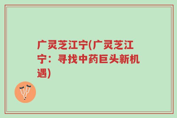 广灵芝江宁(广灵芝江宁:寻找中药巨头新机遇)-第1张图片-超越 广灵芝江宁(广灵芝江宁:寻找中药巨头新机遇)-第1张图片-超越