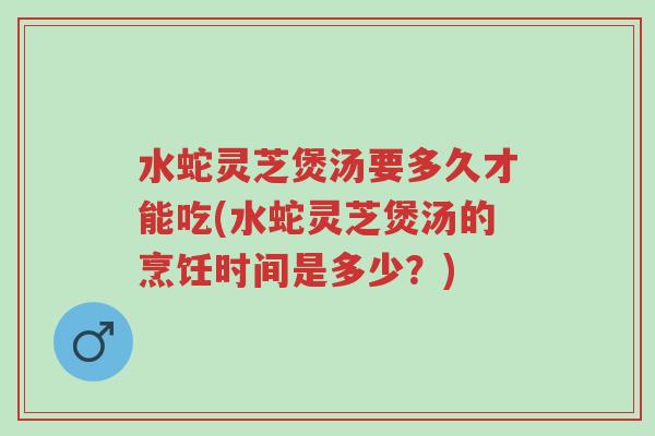 水蛇灵芝煲汤要多久才能吃(水蛇灵芝煲汤的烹饪时间是多少?)-第1张图片-超越 水蛇灵芝煲汤要多久才能吃(水蛇灵芝煲汤的烹饪时间是多少?)-第1张图片-超越