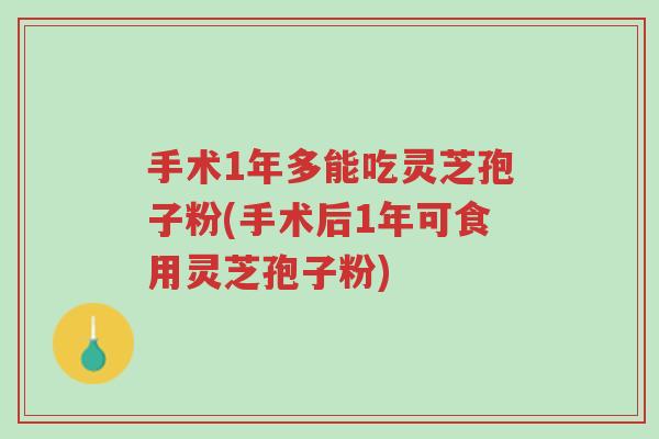 手术1年多能吃灵芝孢子粉(手术后1年可食用灵芝孢子粉)-第1张图片-超越