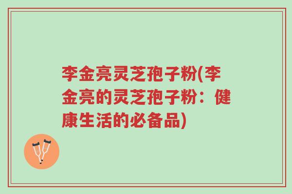 李金亮灵芝孢子粉(李金亮的灵芝孢子粉:健康生活的必备品)-第1张图片-超越 李金亮灵芝孢子粉(李金亮的灵芝孢子粉:健康生活的必备品)-第1张图片-超越