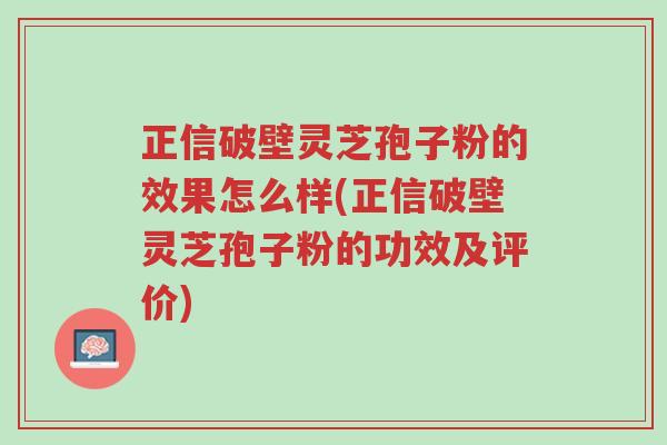 正信破壁灵芝孢子粉的效果怎么样(正信破壁灵芝孢子粉的功效及评价)-第1张图片-超越 正信破壁灵芝孢子粉的效果怎么样(正信破壁灵芝孢子粉的功效及评价)-第1张图片-超越