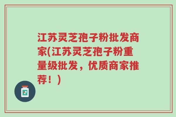 江苏灵芝孢子粉批发商家(江苏灵芝孢子粉重量级批发,优质商家推荐!)-第1张图片-超越 江苏灵芝孢子粉批发商家(江苏灵芝孢子粉重量级批发,优质商家推荐!)-第1张图片-超越