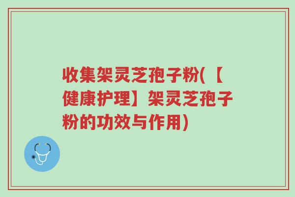 收集架灵芝孢子粉(【健康护理】架灵芝孢子粉的功效与作用)-第1张图片-超越 收集架灵芝孢子粉(【健康护理】架灵芝孢子粉的功效与作用)-第1张图片-超越