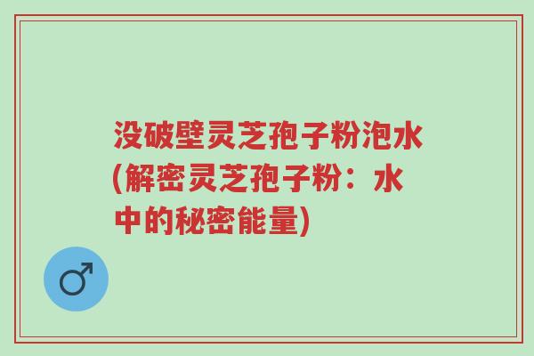 没破壁灵芝孢子粉泡水(解密灵芝孢子粉:水中的秘密能量)-第1张图片-超越 没破壁灵芝孢子粉泡水(解密灵芝孢子粉:水中的秘密能量)-第1张图片-超越