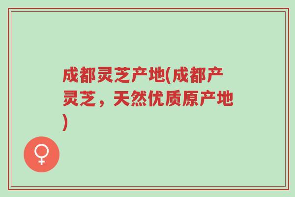 成都灵芝产地(成都产灵芝,天然优质原产地)-第1张图片-超越 成都灵芝产地(成都产灵芝,天然优质原产地)-第1张图片-超越