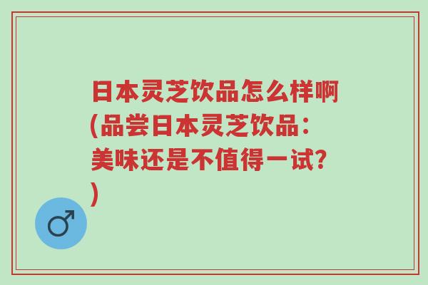 日本灵芝饮品怎么样啊(品尝日本灵芝饮品:美味还是不值得一试?)-第1张图片-超越 日本灵芝饮品怎么样啊(品尝日本灵芝饮品:美味还是不值得一试?)-第1张图片-超越
