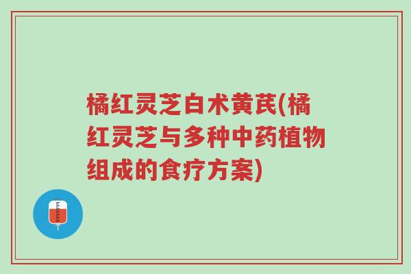 橘红灵芝白术黄芪(橘红灵芝与多种中药植物组成的食疗方案)-第1张图片-超越