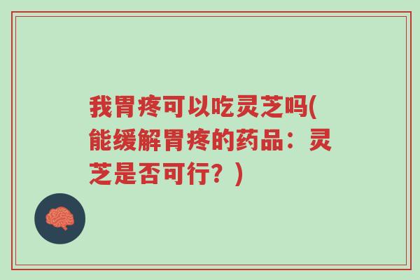 我胃疼可以吃灵芝吗(能缓解胃疼的药品:灵芝是否可行?)-第1张图片-超越 我胃疼可以吃灵芝吗(能缓解胃疼的药品:灵芝是否可行?)-第1张图片-超越
