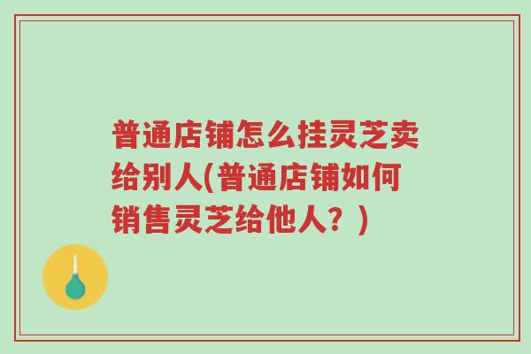 普通店铺怎么挂灵芝卖给别人(普通店铺如何销售灵芝给他人?)-第1张图片-超越 普通店铺怎么挂灵芝卖给别人(普通店铺如何销售灵芝给他人?)-第1张图片-超越