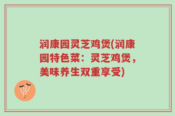 润康园灵芝鸡煲(润康园特色菜：灵芝鸡煲，美味养生双重享受)-第1张图片-超越