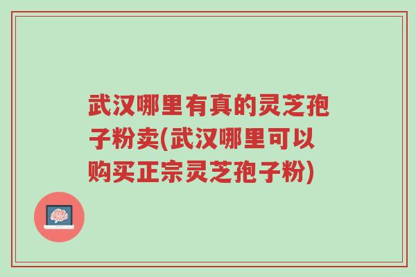 武汉哪里有真的灵芝孢子粉卖(武汉哪里可以购买正宗灵芝孢子粉)-第1张图片-超越 武汉哪里有真的灵芝孢子粉卖(武汉哪里可以购买正宗灵芝孢子粉)-第1张图片-超越