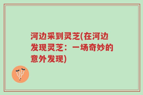 河边采到灵芝(在河边发现灵芝:一场奇妙的意外发现)-第1张图片-超越 河边采到灵芝(在河边发现灵芝:一场奇妙的意外发现)-第1张图片-超越