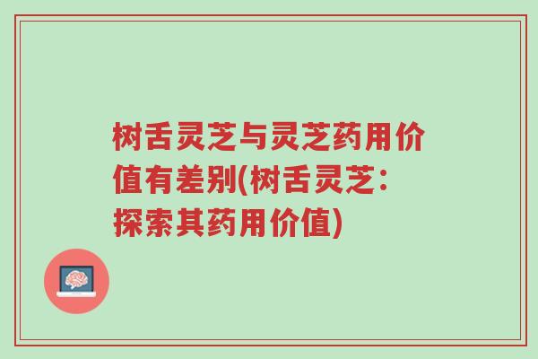 树舌灵芝与灵芝药用价值有差别(树舌灵芝:探索其药用价值)-第1张图片-超越 树舌灵芝与灵芝药用价值有差别(树舌灵芝:探索其药用价值)-第1张图片-超越
