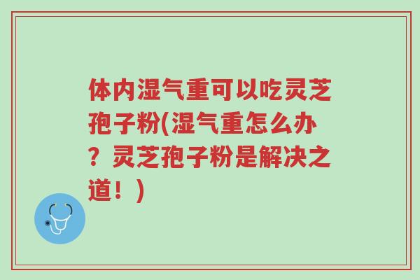 体内湿气重可以吃灵芝孢子粉(湿气重怎么办?灵芝孢子粉是解决之道!)-第1张图片-超越 体内湿气重可以吃灵芝孢子粉(湿气重怎么办?灵芝孢子粉是解决之道!)-第1张图片-超越