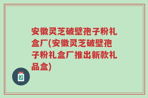 安徽灵芝破壁孢子粉礼盒厂(安徽灵芝破壁孢子粉礼盒厂推出新款礼品盒)-第1张图片-超越 安徽灵芝破壁孢子粉礼盒厂(安徽灵芝破壁孢子粉礼盒厂推出新款礼品盒)-第1张图片-超越