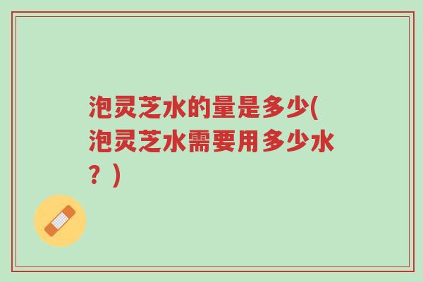 泡灵芝水的量是多少(泡灵芝水需要用多少水?)-第1张图片-超越 泡灵芝水的量是多少(泡灵芝水需要用多少水?)-第1张图片-超越