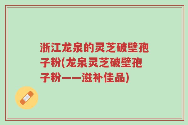 浙江龙泉的灵芝破壁孢子粉(龙泉灵芝破壁孢子粉——滋补佳品)-第1张图片-超越