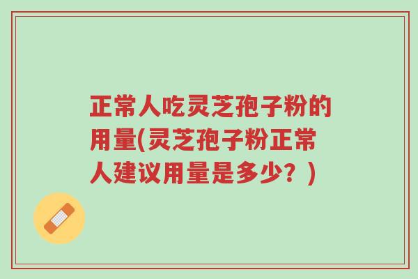 正常人吃灵芝孢子粉的用量(灵芝孢子粉正常人建议用量是多少？)-第1张图片-超越
