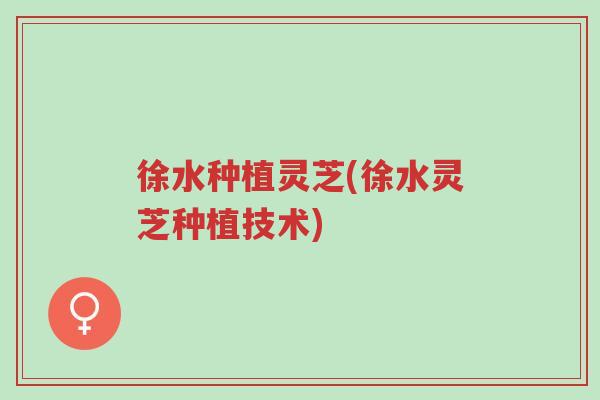 徐水种植灵芝(徐水灵芝种植技术)-第1张图片-超越 徐水种植灵芝(徐水灵芝种植技术)-第1张图片-超越