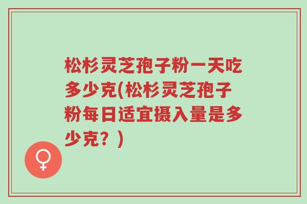 松杉灵芝孢子粉一天吃多少克(松杉灵芝孢子粉每日适宜摄入量是多少克?)-第1张图片-超越 松杉灵芝孢子粉一天吃多少克(松杉灵芝孢子粉每日适宜摄入量是多少克?)-第1张图片-超越