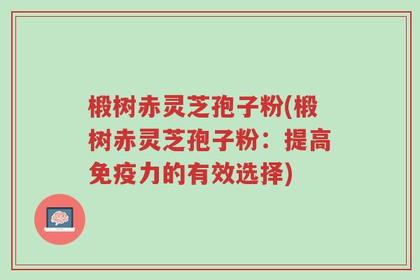 椴树赤灵芝孢子粉(椴树赤灵芝孢子粉:提高免疫力的有效选择)-第1张图片-超越 椴树赤灵芝孢子粉(椴树赤灵芝孢子粉:提高免疫力的有效选择)-第1张图片-超越