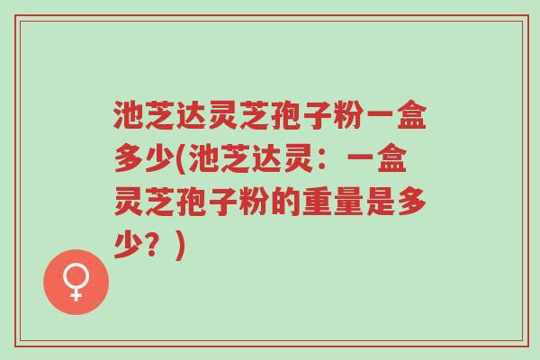 池芝达灵芝孢子粉一盒多少(池芝达灵:一盒灵芝孢子粉的重量是多少?)-第1张图片-超越 池芝达灵芝孢子粉一盒多少(池芝达灵:一盒灵芝孢子粉的重量是多少?)-第1张图片-超越