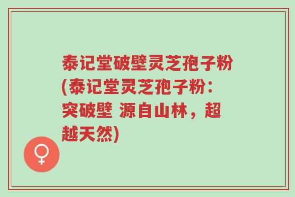 泰记堂破壁灵芝孢子粉(泰记堂灵芝孢子粉:突破壁 源自山林,超越天然)-第1张图片-超越 泰记堂破壁灵芝孢子粉(泰记堂灵芝孢子粉:突破壁 源自山林,超越天然)-第1张图片-超越