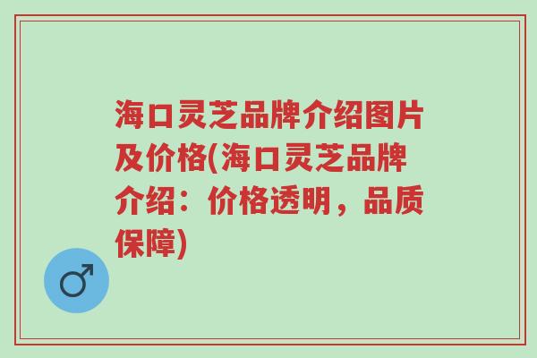 海口灵芝品牌介绍图片及价格(海口灵芝品牌介绍:价格透明,品质保障)-第1张图片-超越 海口灵芝品牌介绍图片及价格(海口灵芝品牌介绍:价格透明,品质保障)-第1张图片-超越