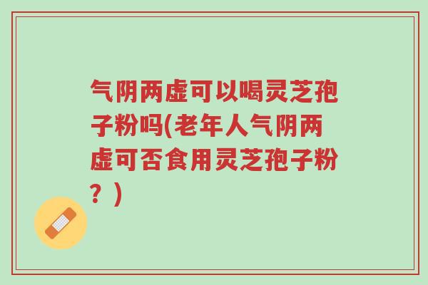 气阴两虚可以喝灵芝孢子粉吗(老年人气阴两虚可否食用灵芝孢子粉？)-第1张图片-超越