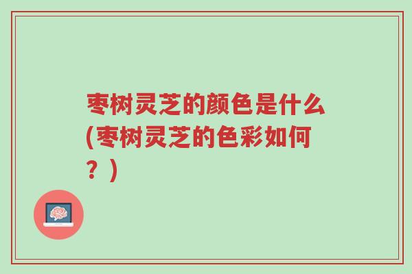 枣树灵芝的颜色是什么(枣树灵芝的色彩如何?)-第1张图片-超越 枣树灵芝的颜色是什么(枣树灵芝的色彩如何?)-第1张图片-超越
