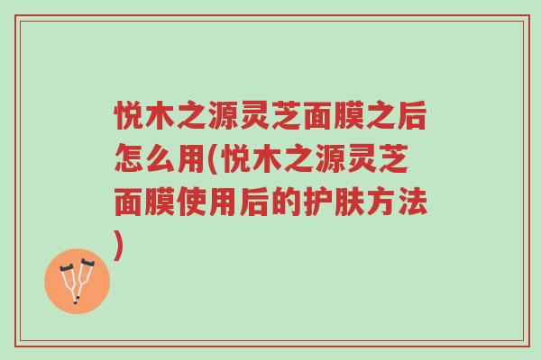 悦木之源灵芝面膜之后怎么用(悦木之源灵芝面膜使用后的护肤方法)-第1张图片-超越 悦木之源灵芝面膜之后怎么用(悦木之源灵芝面膜使用后的护肤方法)-第1张图片-超越