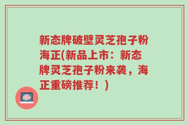 新态牌破壁灵芝孢子粉海正(新品上市:新态牌灵芝孢子粉来袭,海正重磅推荐!)-第1张图片-超越 新态牌破壁灵芝孢子粉海正(新品上市:新态牌灵芝孢子粉来袭,海正重磅推荐!)-第1张图片-超越