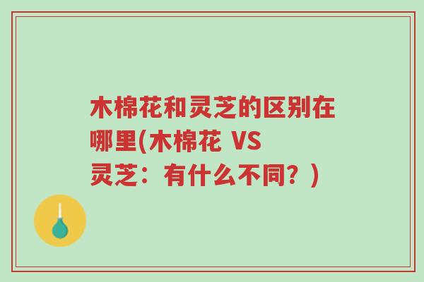 木棉花和灵芝的区别在哪里(木棉花 VS 灵芝：有什么不同？)-第1张图片-超越