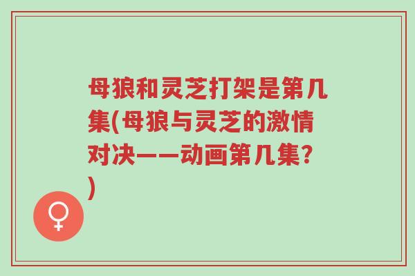 母狼和灵芝打架是第几集(母狼与灵芝的激情对决——动画第几集?)-第1张图片-超越 母狼和灵芝打架是第几集(母狼与灵芝的激情对决——动画第几集?)-第1张图片-超越