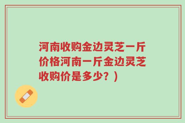 河南收购金边灵芝一斤价格河南一斤金边灵芝收购价是多少?)-第1张图片-超越 河南收购金边灵芝一斤价格河南一斤金边灵芝收购价是多少?)-第1张图片-超越