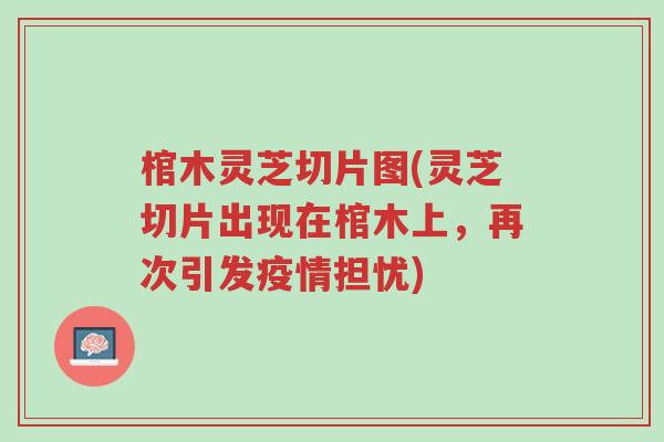 棺木灵芝切片图(灵芝切片出现在棺木上,再次引发疫情担忧)-第1张图片-超越 棺木灵芝切片图(灵芝切片出现在棺木上,再次引发疫情担忧)-第1张图片-超越