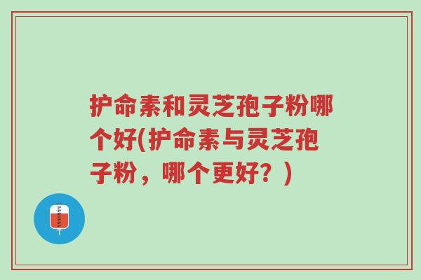 护命素和灵芝孢子粉哪个好(护命素与灵芝孢子粉,哪个更好?)-第1张图片-超越 护命素和灵芝孢子粉哪个好(护命素与灵芝孢子粉,哪个更好?)-第1张图片-超越