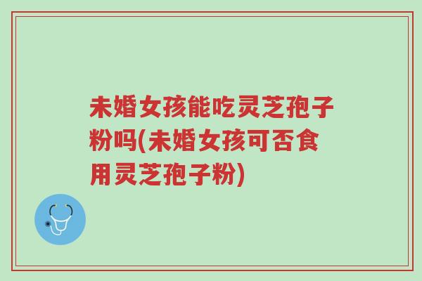 未婚女孩能吃灵芝孢子粉吗(未婚女孩可否食用灵芝孢子粉)-第1张图片-超越 未婚女孩能吃灵芝孢子粉吗(未婚女孩可否食用灵芝孢子粉)-第1张图片-超越