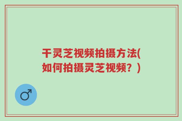 干灵芝视频拍摄方法(如何拍摄灵芝视频?)-第1张图片-超越 干灵芝视频拍摄方法(如何拍摄灵芝视频?)-第1张图片-超越